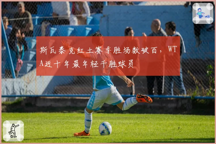 斯瓦泰克红土赛季胜场数破百，WTA近十年最年轻千胜球员