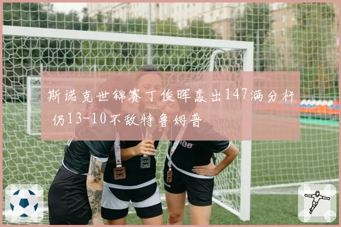 斯诺克世锦赛丁俊晖轰出147满分杆 仍13-10不敌特鲁姆普