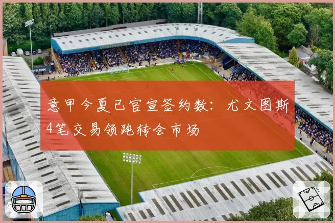 意甲今夏已官宣签约数：尤文图斯4笔交易领跑转会市场