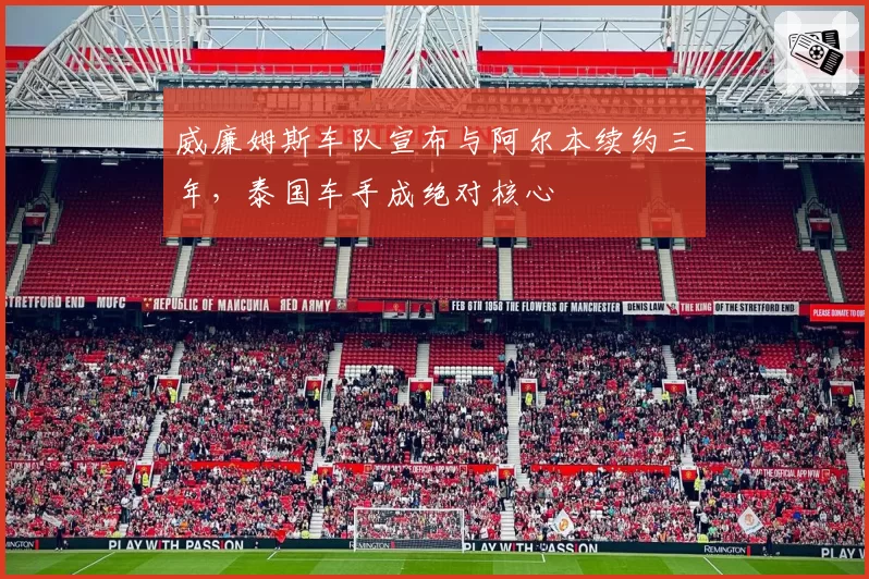 威廉姆斯车队宣布与阿尔本续约三年,泰国车手成绝对核心