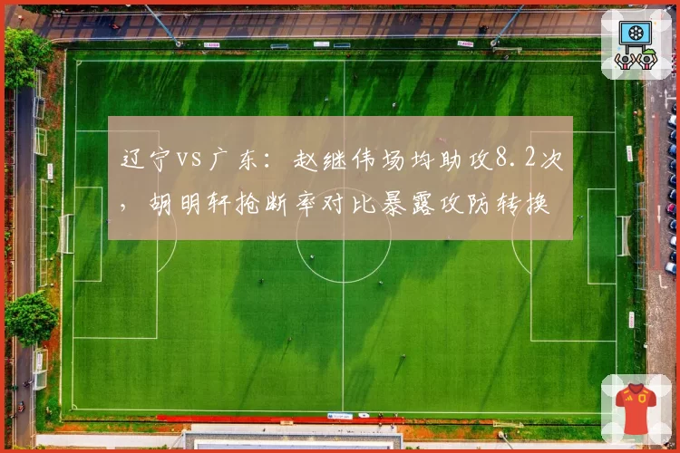 辽宁vs广东：赵继伟场均助攻8.2次，胡明轩抢断率对比暴露攻防转换短板