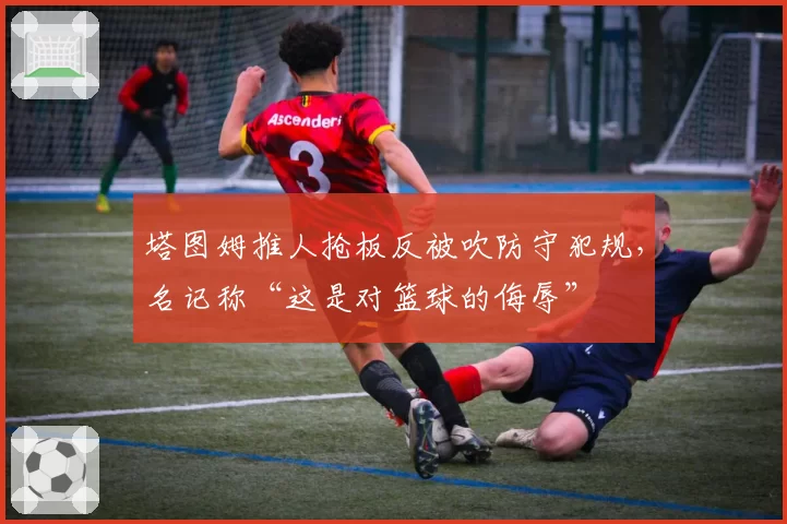 塔图姆推人抢板反被吹防守犯规,名记称“这是对篮球的侮辱”