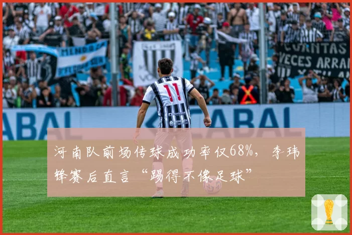 河南队前场传球成功率仅68%,李玮锋赛后直言“踢得不像足球”