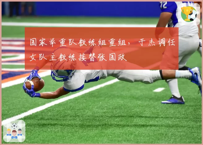 国家举重队教练组重组，于杰调任女队主教练接替张国政