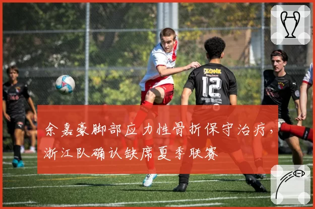 余嘉豪脚部应力性骨折保守治疗，浙江队确认缺席夏季联赛