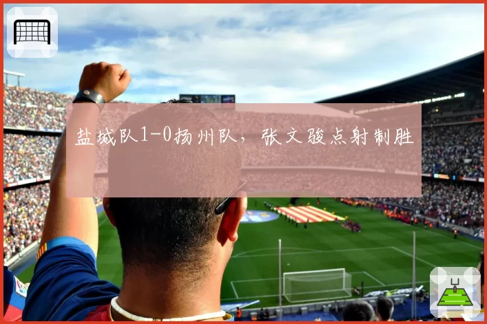盐城队1-0扬州队，张文骏点射制胜