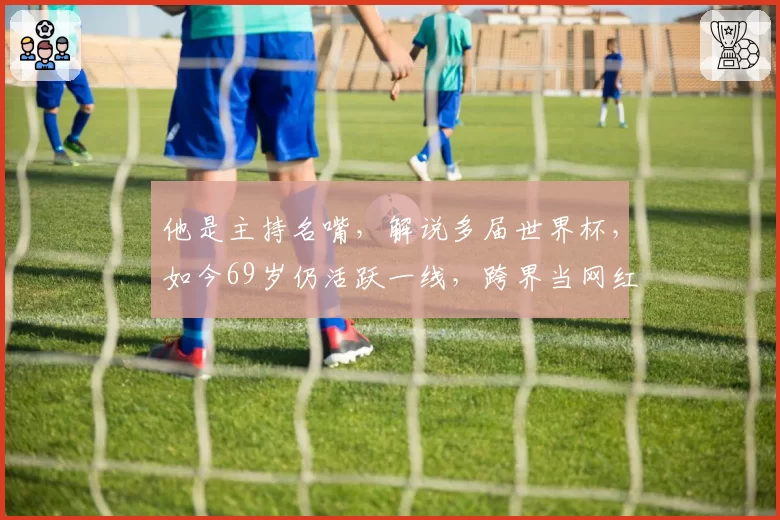 他是主持名嘴，解说多届世界杯，如今69岁仍活跃一线，跨界当网红