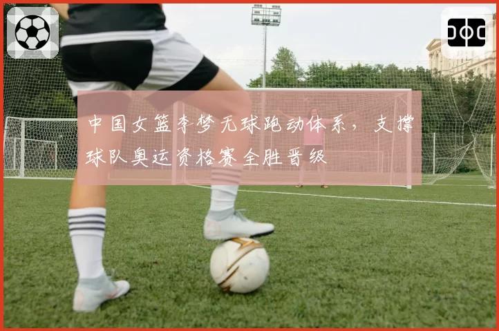中国女篮李梦无球跑动体系，支撑球队奥运资格赛全胜晋级