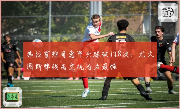 弗拉霍维奇意甲头球破门8次,尤文图斯锋线高空统治力最强