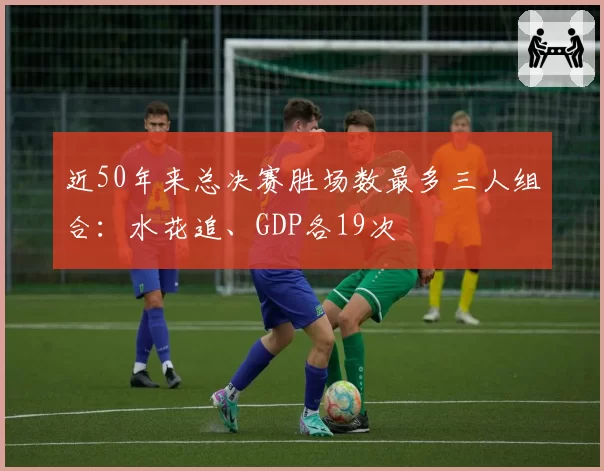 近50年来总决赛胜场数最多三人组合：水花追、GDP各19次