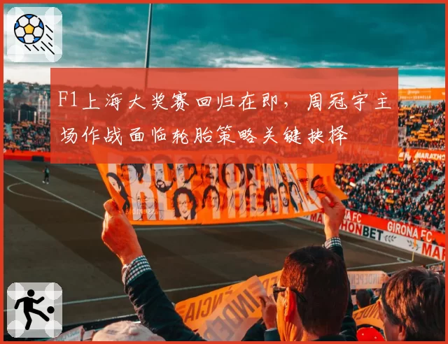 F1上海大奖赛回归在即，周冠宇主场作战面临轮胎策略关键抉择