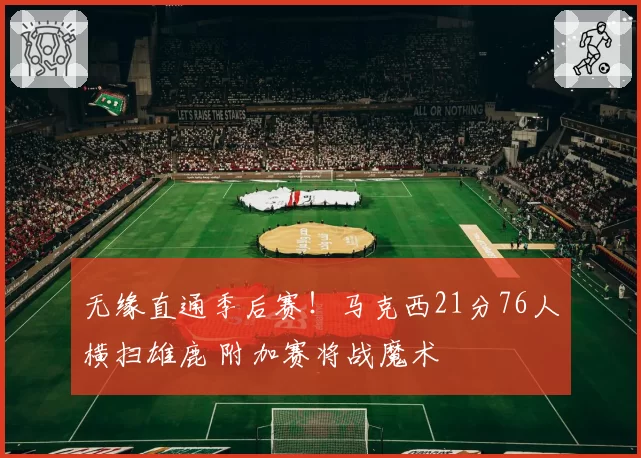 无缘直通季后赛!马克西21分76人横扫雄鹿 附加赛将战魔术