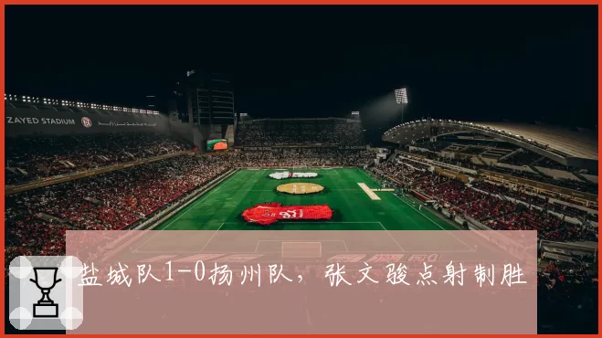 盐城队1-0扬州队，张文骏点射制胜