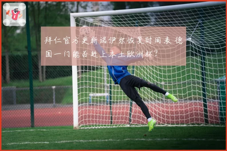 拜仁官方更新诺伊尔恢复时间表 德国一门能否赶上本土欧洲杯？