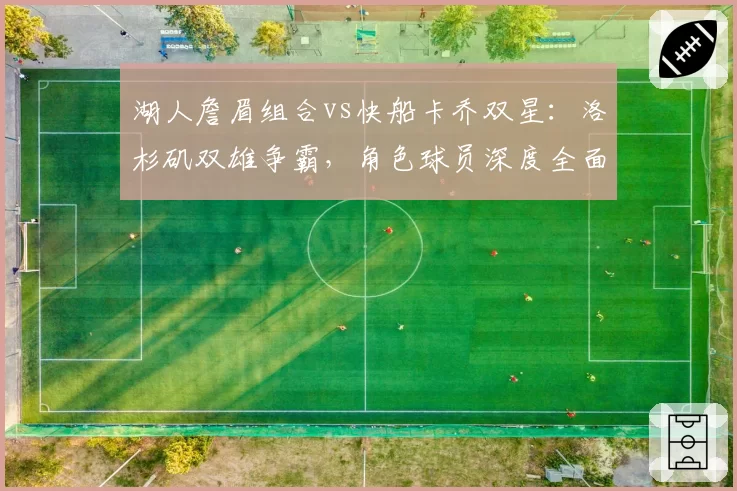 湖人詹眉组合vs快船卡乔双星:洛杉矶双雄争霸,角色球员深度全面对比