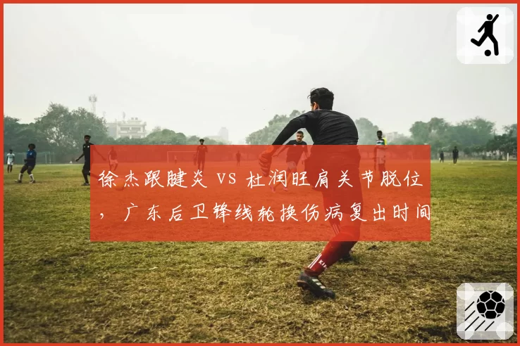 徐杰跟腱炎 vs 杜润旺肩关节脱位,广东后卫锋线轮换伤病复出时间紧迫性评估